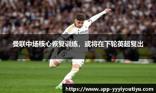 曼联中场核心恢复训练，或将在下轮英超复出